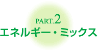 Part.2 エネルギー・ミックス