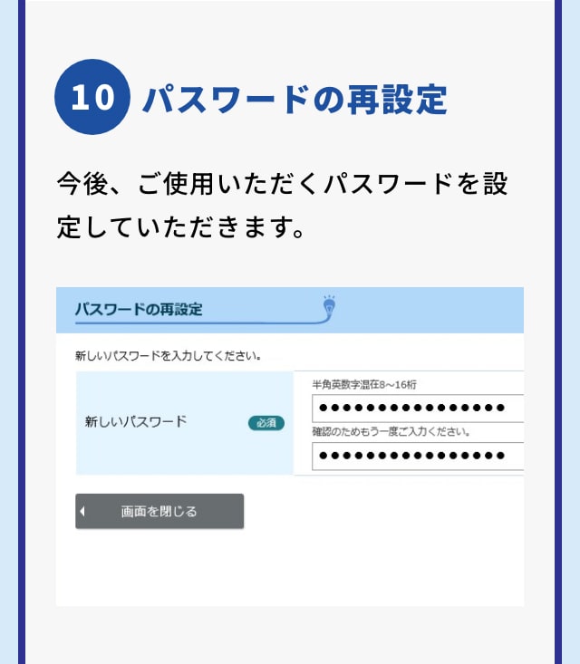 10 パスワードの再設定 今後、ご使用いただくパスワードを設定していただきます。