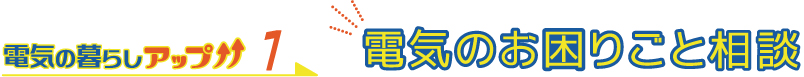 電気の暮らしアップ1 電気のお困りごと相談