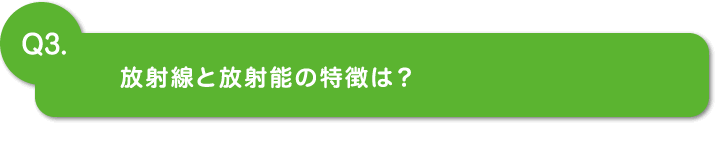 Q3.放射線と放射能の特徴は？