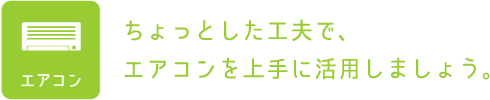 エアコン：ちょっとした工夫で、エアコンを上手に活用しましょう。