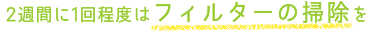 2週間に1回程度はフィルターの掃除を