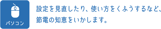 パソコン：設定を見直したり、使い方をくふうするなど、節電の知恵をいかします。