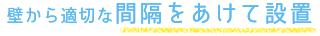 壁から適切な間隔をあけて設置