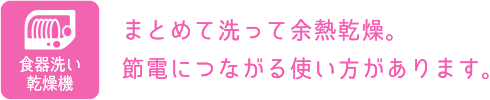 食器洗い乾燥機：まとめて洗って余熱乾燥。節電につながる使い方があります。
