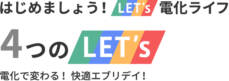 はじめましょう！LET's電化ライフ 4つのLET's 電化で変わる！快適エブリデイ！