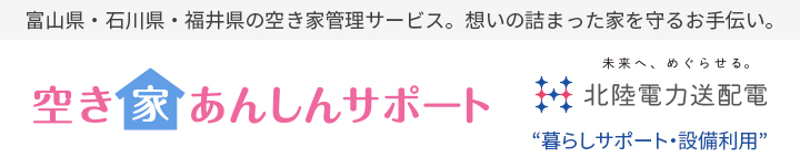 富山県・石川県・福井県の空き家管理サービス。想いの詰まった家を守るお手伝い。 空き家あんしんサポート 未来へ、めぐらせる。北陸電力送配電 暮らしサポート・設備利用