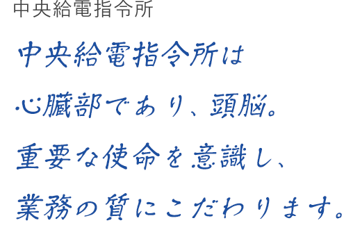 中央給電指令所 中央給電指令所は心臓部であり、頭脳。重要な使命を意識し、業務の質にこだわります。