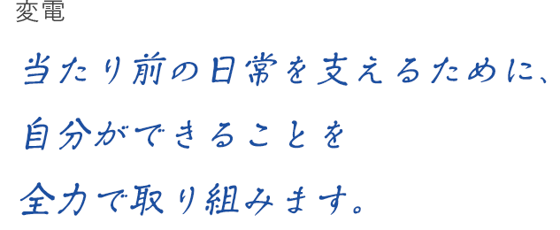 変電 当たり前の日常を支えるために、自分ができることを全力で取り組みます。