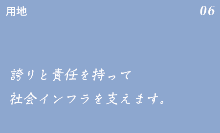 用地 06 地域の方への感謝を忘れず、誇りと責任を持って社会インフラを支えます。