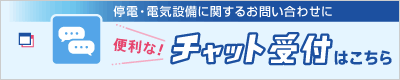 停電・電気設備に関するお問い合わせに 便利なチャット受付はこちら