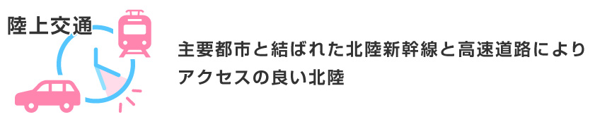 陸上交通　主要都市と結ばれた北陸新幹線と高速道路によりアクセスの良い北陸