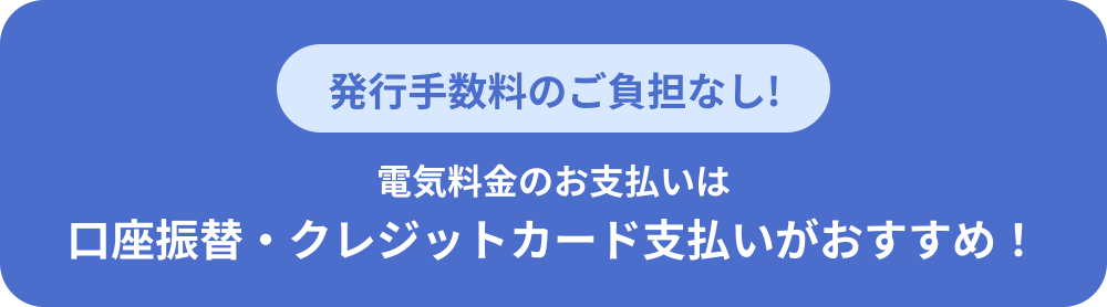 電気料金のお支払いは、発行手数料のご負担なし、口座振替・クレジットカード支払いがおすすめ！